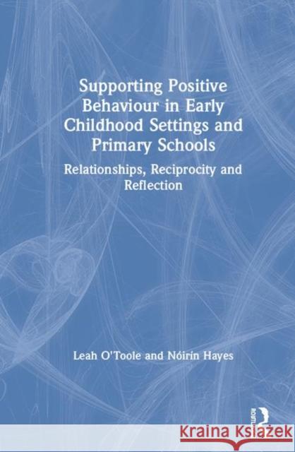 Supporting Positive Behaviour in Early Childhood Settings and Primary Schools: Relationships, Reciprocity and Reflection Leah O'Toole Noirin Hayes 9781138298064 Routledge