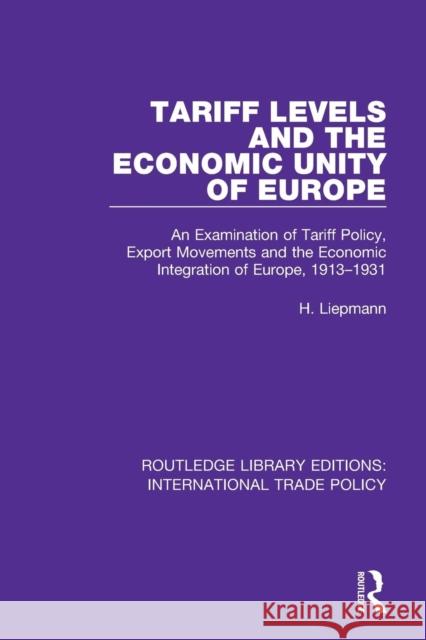 Tariff Levels and the Economic Unity of Europe: An Examination of Tariff Policy, Export Movements and the Economic Integration of Europe, 1913-1931 H. Liepmann 9781138298514 Routledge