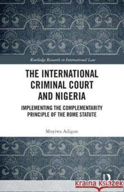 The International Criminal Court and Nigeria: Implementing the Complementarity Principle of the Rome Statute Muyiwa Adigun 9781138298682 Routledge