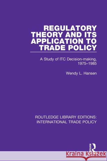 Regulatory Theory and Its Application to Trade Policy: A Study of Itc Decision-Making, Hansen, Wendy L. 9781138298699 Routledge