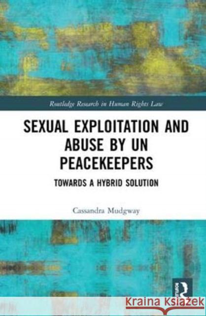 Sexual Exploitation and Abuse by UN Peacekeepers: Towards a Hybrid Solution Cassandra Mudgway   9781138298989 Routledge