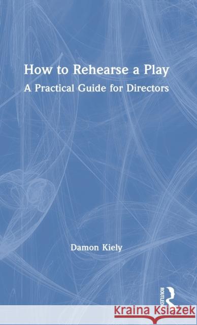 How to Rehearse a Play: A Practical Guide for Directors Damon Kiely 9781138299474 Routledge