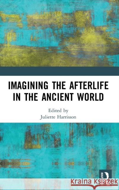 Imagining the Afterlife in the Ancient World Juliette Harrisson 9781138299795