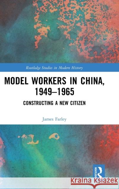 Model Workers in China, 1949-1965: Constructing a New Citizen James Farley (University of Kent, UK)   9781138299825 Routledge