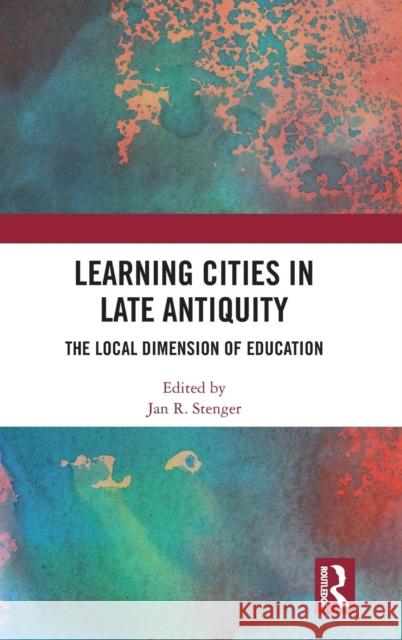 Learning Cities in Late Antiquity: The Local Dimension of Education Jan R. Stenger 9781138299870 Taylor & Francis Ltd