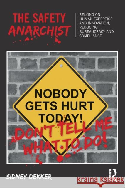 The Safety Anarchist: Relying on Human Expertise and Innovation, Reducing Bureaucracy and Compliance Sidney Dekker 9781138300460 Taylor & Francis Ltd