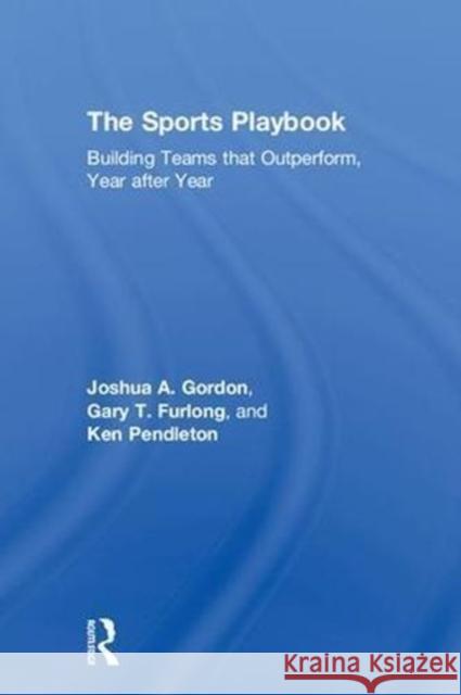 The Sports Playbook: Building Teams That Outperform, Year After Year Joshua A. Gordon Gary T. Furlong Ken Pendleton 9781138300620 Routledge