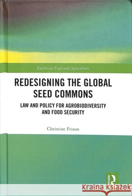Redesigning the Global Seed Commons: Law and Policy for Agrobiodiversity and Food Security Christine Frison 9781138300644 Routledge
