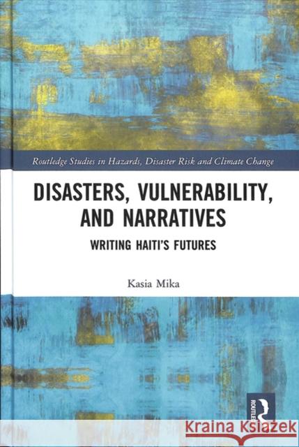 Disasters, Vulnerability, and Narratives: Writing Haiti's Futures Kasia Mika 9781138300750 Routledge