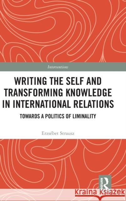 Writing the Self and Transforming Knowledge in International Relations: Towards a Politics of Liminality Erzsebet Strausz 9781138300965