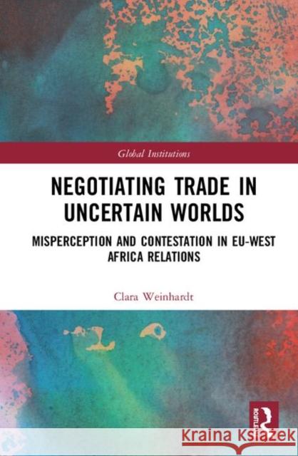 Negotiating Trade in Uncertain Worlds: Misperception and Contestation in Eu-West Africa Relations Weinhardt, Clara 9781138301023 Routledge