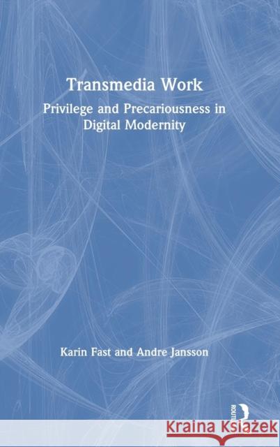 Transmedia Work: Privilege and Precariousness in Digital Modernity Karin Fast Andre Jansson 9781138301122 Routledge