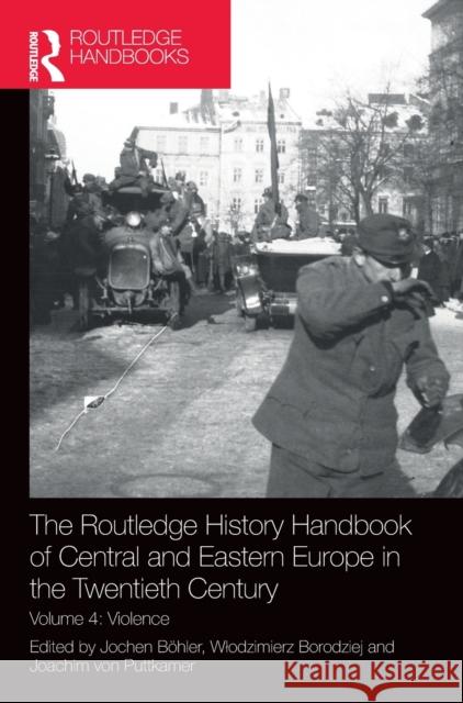 The Routledge History Handbook of Central and Eastern Europe in the Twentieth Century: Volume 4: Violence B Wlodzimierz Borodziej Joachim Vo 9781138301672