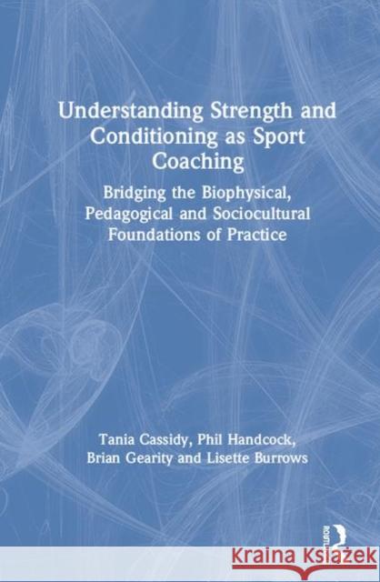 Understanding Strength and Conditioning as Sport Coaching: Bridging the Biophysical, Pedagogical and Sociocultural Foundations of Practice Tania Cassidy Phil Handcock Brian Gearity 9781138301818 Routledge