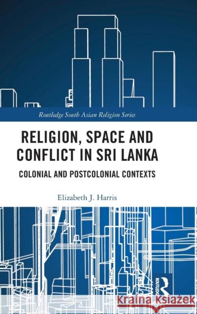 Religion, Space and Conflict in Sri Lanka: Colonial and Postcolonial Contexts Elizabeth J. Harris 9781138302013 Routledge