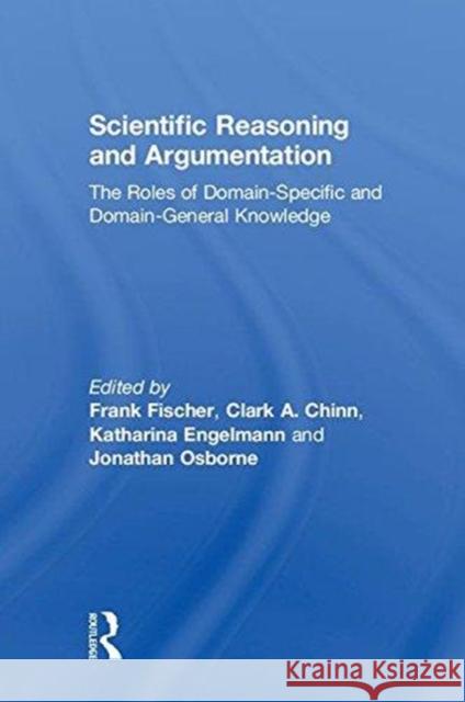 Scientific Reasoning and Argumentation: The Roles of Domain-Specific and Domain-General Knowledge Frank Fischer Clark A. Chinn Katharina Engelmann 9781138302266