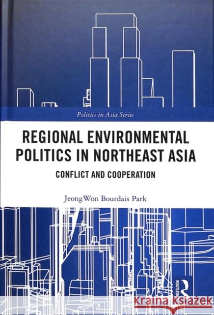 Regional Environmental Politics in Northeast Asia: Conflict and Cooperation Jeongwon Bourdais Park 9781138302372