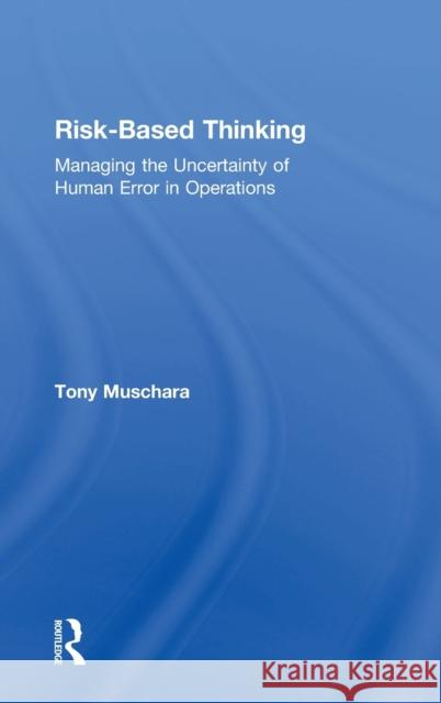 Risk-Based Thinking: Managing the Uncertainty of Human Error in Operations Tony Muschara 9781138302471 Routledge