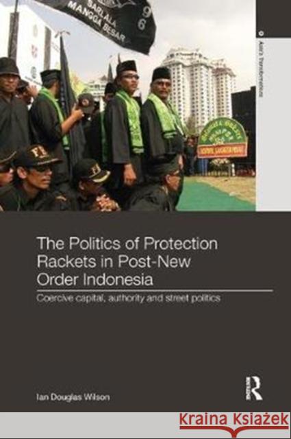 The Politics of Protection Rackets in Post-New Order Indonesia: Coercive Capital, Authority and Street Politics Ian Douglas Wilson 9781138302525 Taylor & Francis Ltd