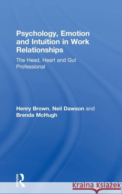 Psychology, Emotion and Intuition in Work Relationships: The Head, Heart and Gut Professional Henry Brown Neil Dawson Brenda McHugh 9781138302730 Routledge