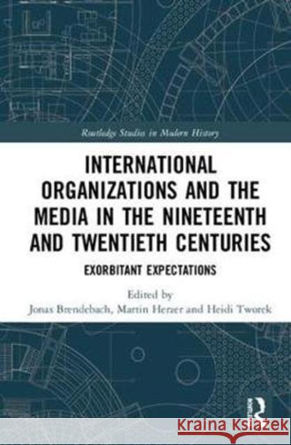 International Organizations and the Media in the Nineteenth and Twentieth Centuries: Exorbitant Expectations Jonas Brendebach Martin Herzer Heidi J. S. Tworek 9781138303089
