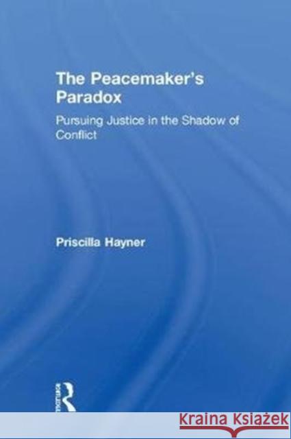 The Peacemaker's Paradox: Pursuing Justice in the Shadow of Conflict Priscilla Hayner 9781138303423