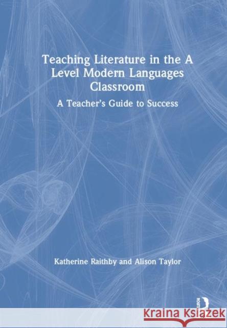 Teaching Literature in the a Level Modern Languages Classroom: A Teacher's Guide to Success Katherine Raithby Alison Taylor 9781138303508 Routledge