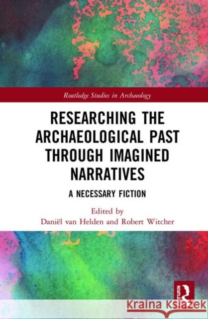 Researching the Archaeological Past Through Imagined Narratives: A Necessary Fiction Van Helden, Daniël 9781138303638 Routledge