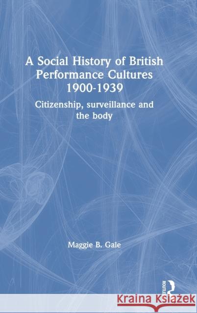 A Social History of British Performance Cultures 1900-1939: Citizenship, surveillance and the body Maggie B. Gale (University of Manchester, UK) 9781138304376 Taylor & Francis Ltd