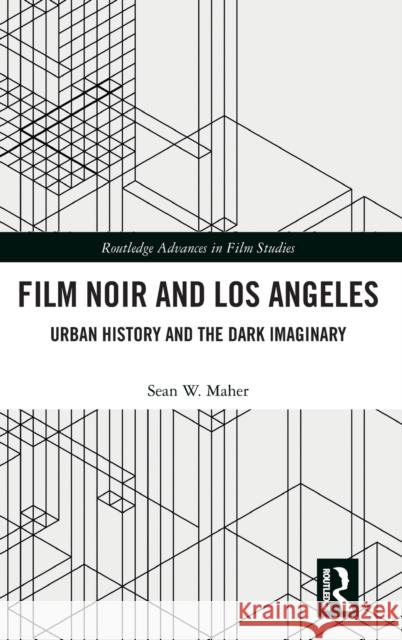 Film Noir and Los Angeles: Urban History and the Dark Imaginary Sean W. Maher 9781138304567 Routledge