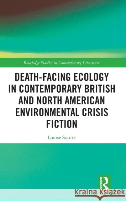 Death-Facing Ecology in Contemporary British and North American Environmental Crisis Fiction Squire, Louise 9781138304680