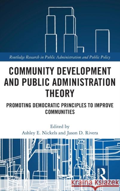 Community Development and Public Administration Theory: Promoting Democratic Principles to Improve Communities Ashley E. Nickels Jason D. Rivera 9781138304734