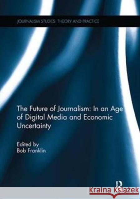 The Future of Journalism: In an Age of Digital Media and Economic Uncertainty Bob Franklin (Cardiff University, UK) 9781138305069 Taylor & Francis Ltd