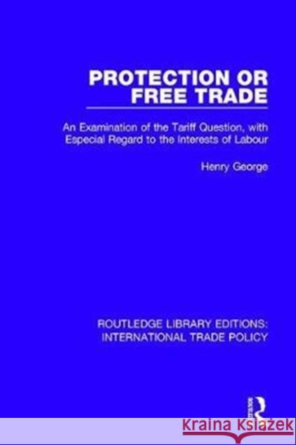Protection or Free Trade: An Examination of the Tariff Question, with Especial Regard to the Interests of Labour Henry George 9781138305342 Routledge