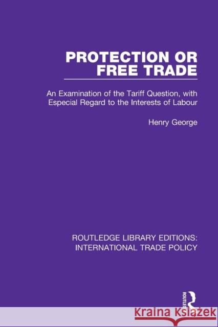 Protection or Free Trade: An Examination of the Tariff Question, with Especial Regard to the Interests of Labour Henry George 9781138305380 Routledge