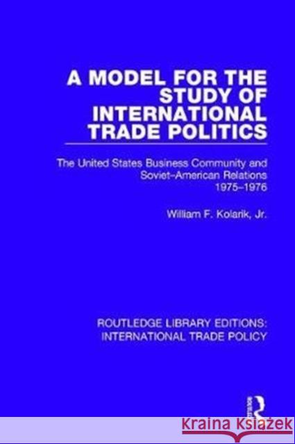 A Model for the Study of International Trade Politics: The United States Business Community and Soviet-American Relations 1975-1976 William F. Kolarik, Jr. 9781138306189 Taylor and Francis