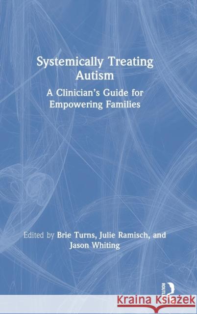 Systemically Treating Autism: A Clinician's Guide for Empowering Families Brie Turns Julie Ramisch Jason Whiting 9781138306578
