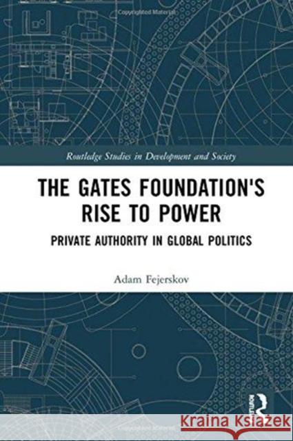 The Gates Foundation's Rise to Power: Private Authority in Global Politics Adam Moe Fejerskov 9781138306851