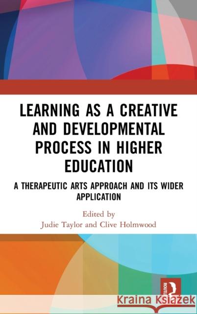 Learning as a Creative and Developmental Process in Higher Education: A Therapeutic Arts Approach and Its Wider Application Judie Taylor Clive Holmwood 9781138306950