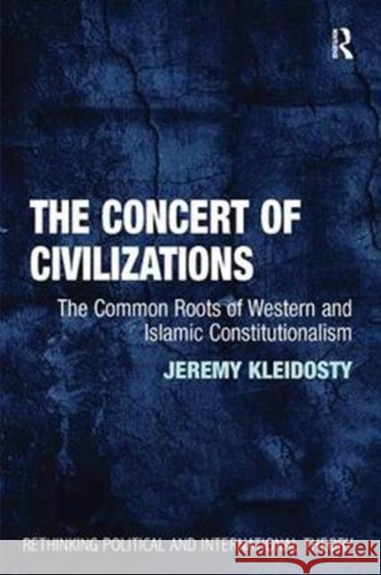 The Concert of Civilizations: The Common Roots of Western and Islamic Constitutionalism Jeremy Kleidosty 9781138307001 Taylor and Francis
