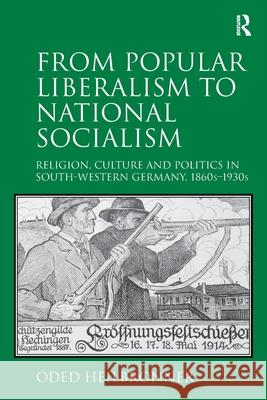 From Popular Liberalism to National Socialism: Religion, Culture and Politics in South-Western Germany, 1860s-1930s Oded Heilbronner 9781138307216