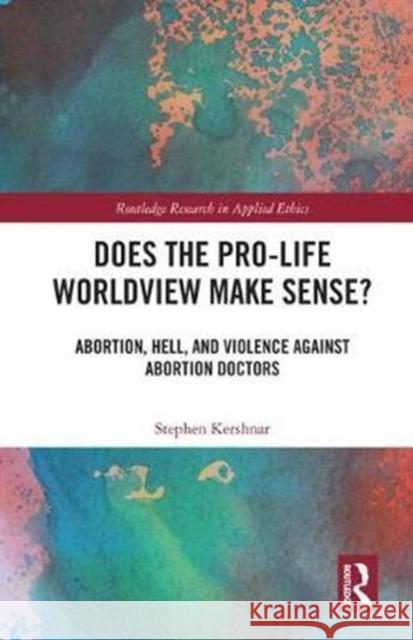 Does the Pro-Life Worldview Make Sense?: Abortion, Hell, and Violence Against Abortion Doctors Kershnar, Stephen (State University of New York at Fredonia, USA) 9781138307292