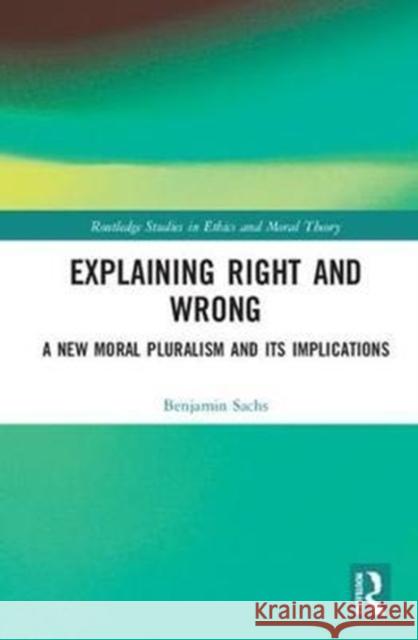 Explaining Right and Wrong: A New Moral Pluralism and Its Implications Sachs, Benjamin (University of St Andrews, UK) 9781138307353