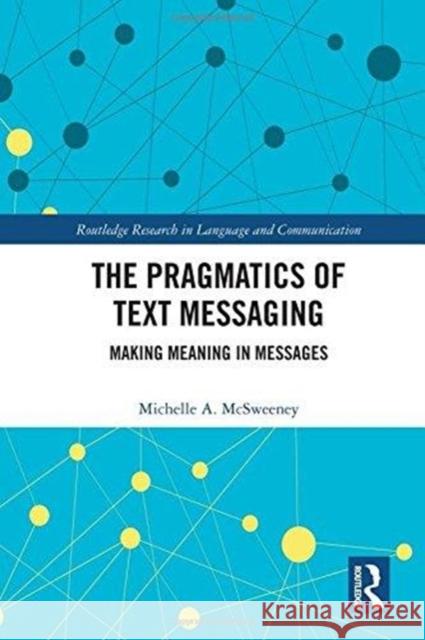 The Pragmatics of Text Messaging: Making Meaning in Messages Michelle A. McSweeney 9781138307421