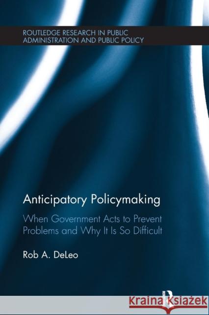 Anticipatory Policymaking: When Government Acts to Prevent Problems and Why It Is So Difficult Rob A. Deleo 9781138307476 Routledge