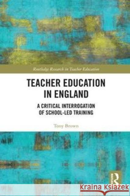 Teacher Education in England: A Critical Interrogation of School-Led Training Brown, Tony (Manchester Metropolitan University, UK) 9781138307667