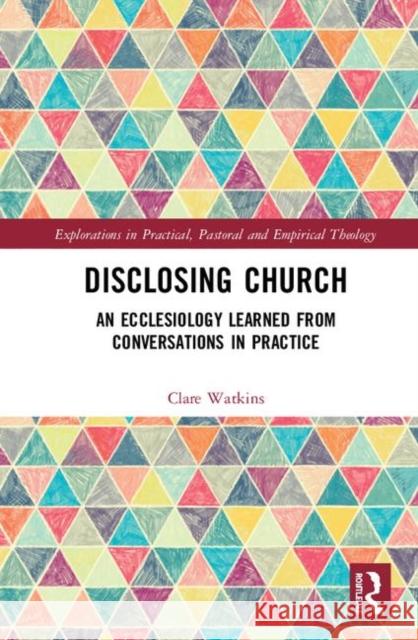 Disclosing Church: An Ecclesiology Learned from Conversations in Practice Watkins, Clare 9781138307742 Routledge