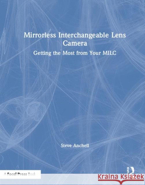 Mirrorless Interchangeable Lens Camera: Getting the Most from Your MILC Steve Anchell 9781138308015 Routledge