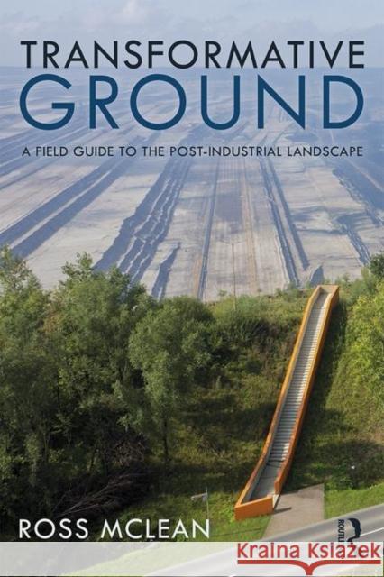 Transformative Ground: A Field Guide to the Post-Industrial Landscape Ross McLean 9781138308312 Routledge