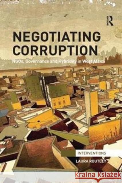 Negotiating Corruption: Ngos, Governance and Hybridity in West Africa Laura Routley 9781138308435 Taylor and Francis